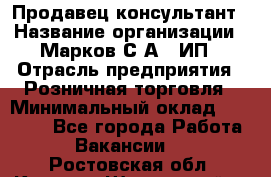 Продавец-консультант › Название организации ­ Марков С.А., ИП › Отрасль предприятия ­ Розничная торговля › Минимальный оклад ­ 11 000 - Все города Работа » Вакансии   . Ростовская обл.,Каменск-Шахтинский г.